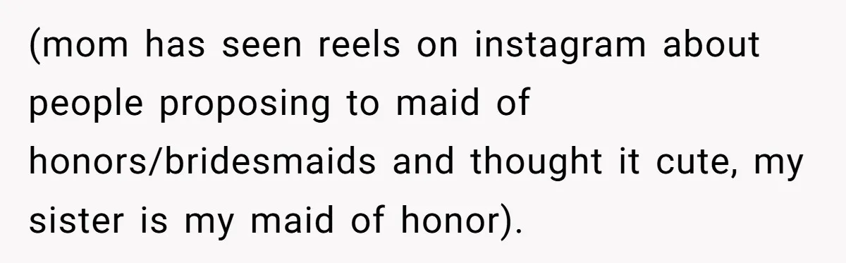 (mom has seen reels on instagram about people proposing to maid of honors/bridesmaids and thought it cute, my sister is my maid of honor).