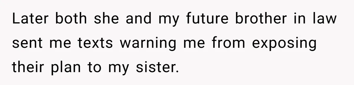 Later both she and my future brother in law sent me texts warning me from exposing their plan to my sister.