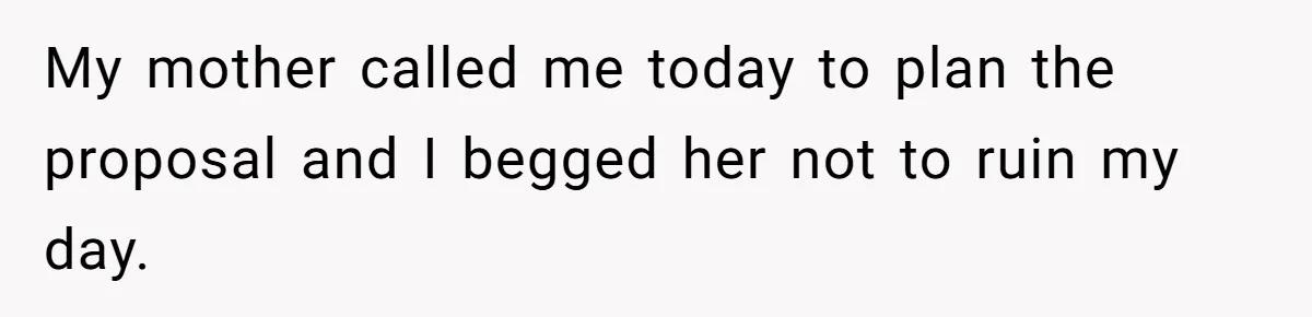 My mother called me today to plan the proposal and I begged her not to ruin my day.