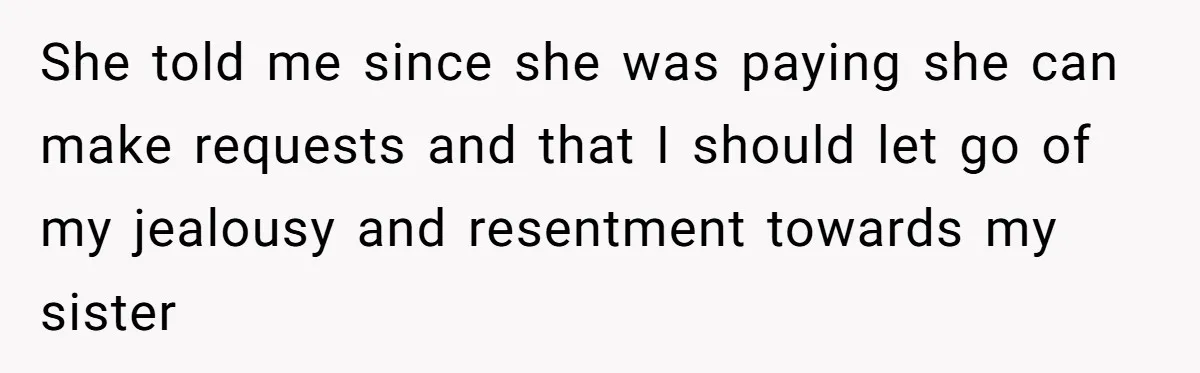 She told me since she was paying she can make requests and that I should let go of my jealousy and resentment towards my sister