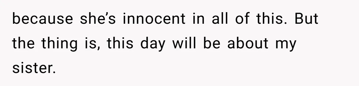 because she’s innocent in all of this. But the thing is, this day will be about my sister.