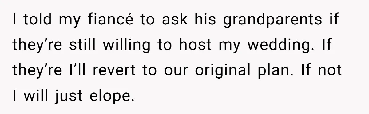 I told my fiancé to ask his grandparents if they’re still willing to host my wedding. If they’re I’ll revert to our original plan. If not I will just elope.