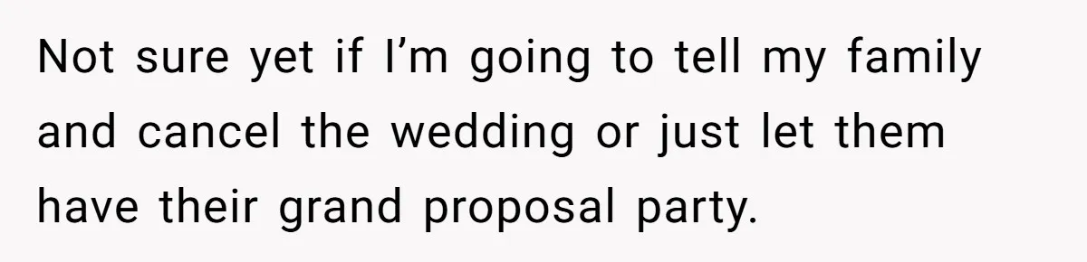 Not sure yet if I’m going to tell my family and cancel the wedding or just let them have their grand proposal party.