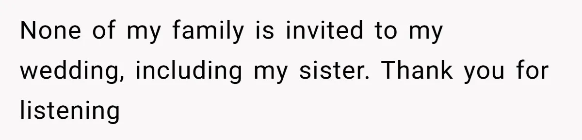 None of my family is invited to my wedding, including my sister. Thank you for listening