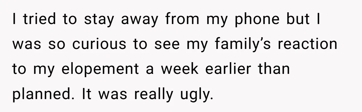 I tried to stay away from my phone but I was so curious to see my family’s reaction to my elopement a week earlier than planned. It was really ugly.