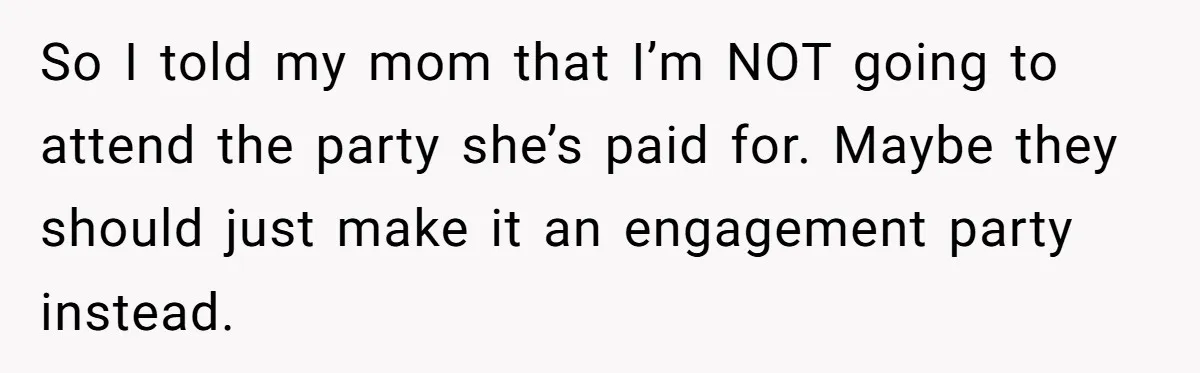 So I told my mom that I’m NOT going to attend the party she’s paid for. Maybe they should just make it an engagement party instead.