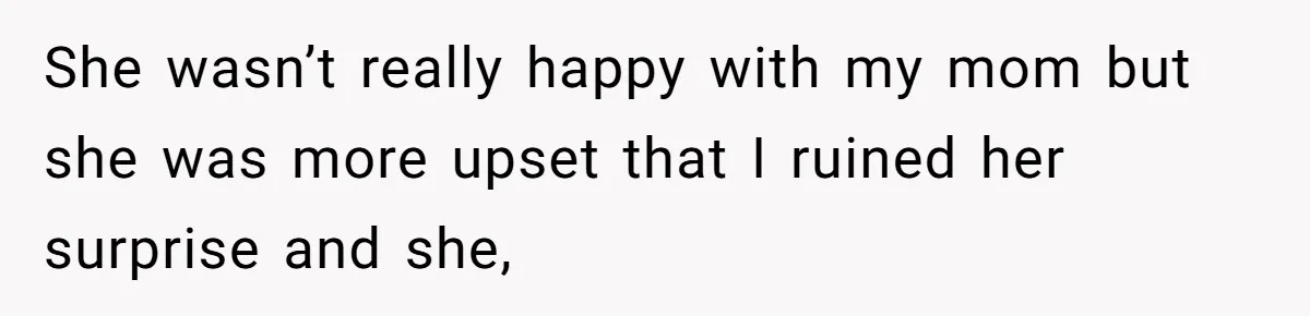 She wasn’t really happy with my mom but she was more upset that I ruined her surprise and she,