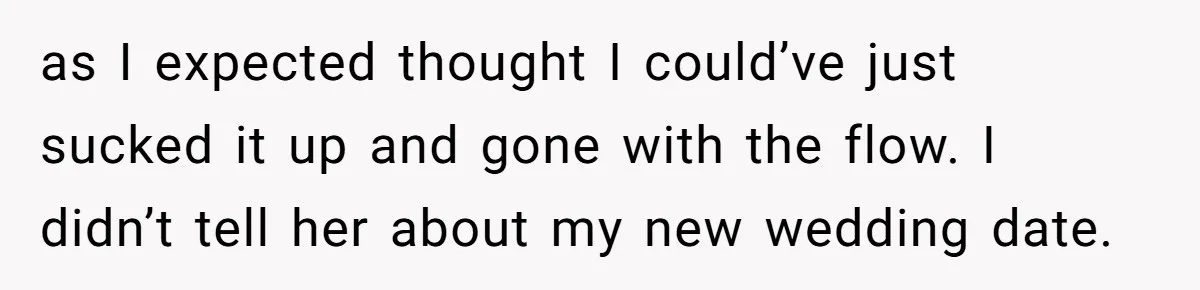 as I expected thought I could’ve just sucked it up and gone with the flow. I didn’t tell her about my new wedding date.