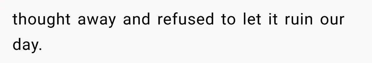 thought away and refused to let it ruin our day.