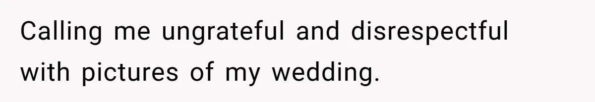 Calling me ungrateful and disrespectful with pictures of my wedding.