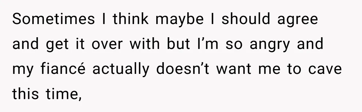 Sometimes I think maybe I should agree and get it over with but I’m so angry and my fiancé actually doesn’t want me to cave this time,