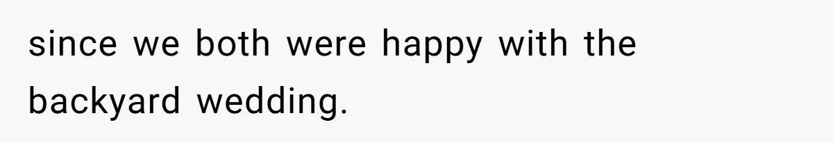 since we both were happy with the backyard wedding.