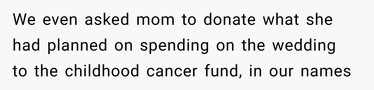 We even asked mom to donate what she had planned on spending on the wedding to the childhood cancer fund, in our names