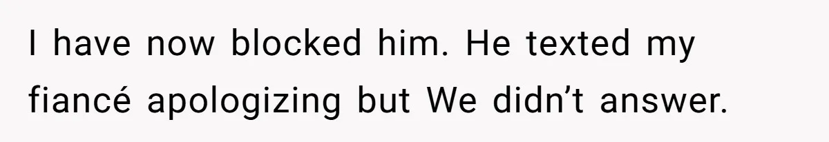 I have now blocked him. He texted my fiancé apologizing but We didn’t answer.