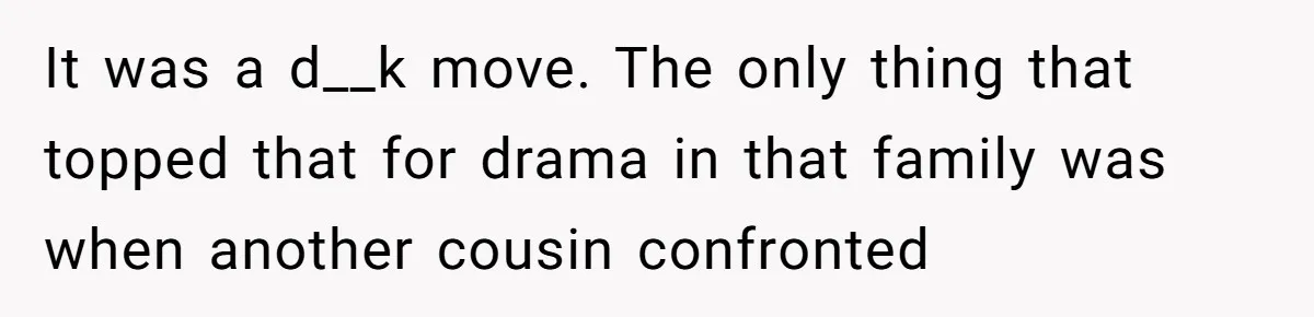 It was a d__k move. The only thing that topped that for drama in that family was when another cousin confronted