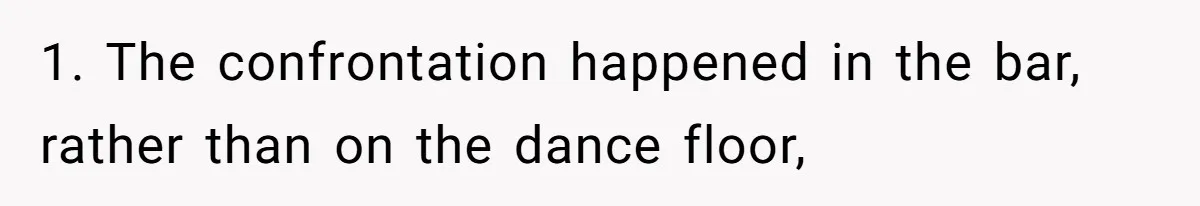 1. The confrontation happened in the bar, rather than on the dance floor,
