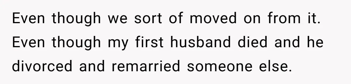 Even though we sort of moved on from it. Even though my first husband died and he divorced and remarried someone else.