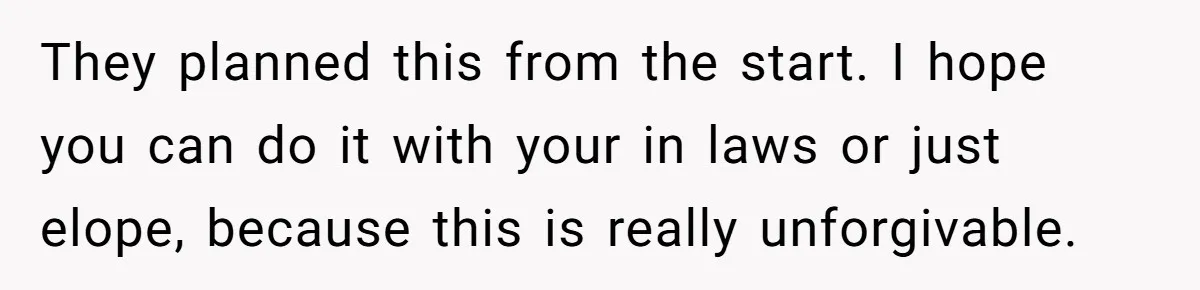 They planned this from the start. I hope you can do it with your in laws or just elope, because this is really unforgivable.