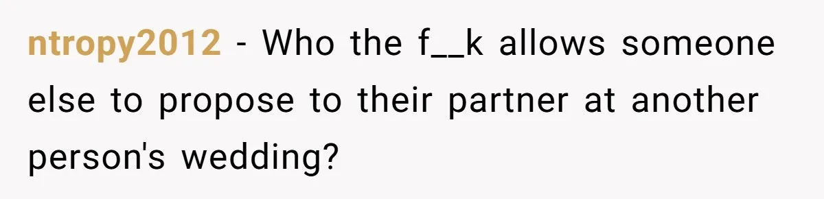 ntropy2012 − Who the f__k allows someone else to propose to their partner at another person's wedding?