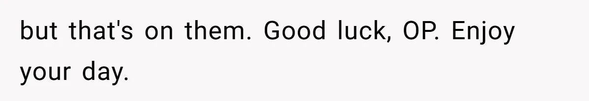 but that's on them. Good luck, OP. Enjoy your day.