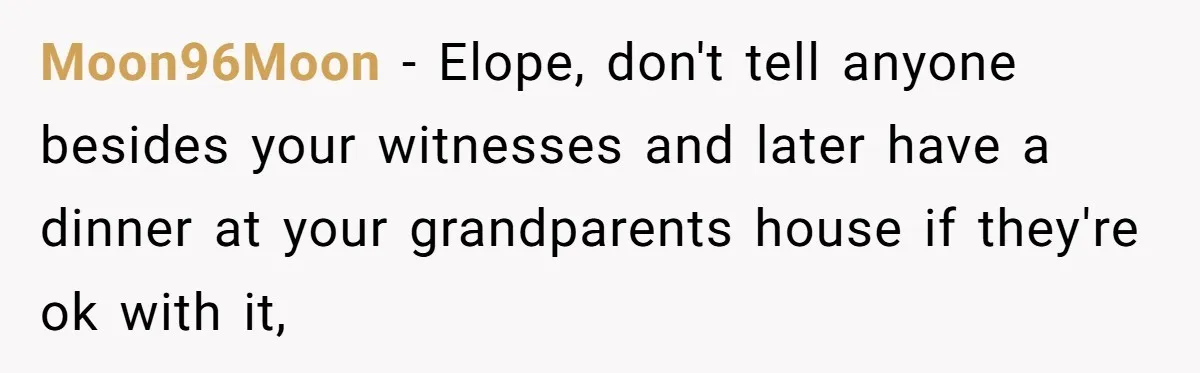 Moon96Moon − Elope, don't tell anyone besides your witnesses and later have a dinner at your grandparents house if they're ok with it,