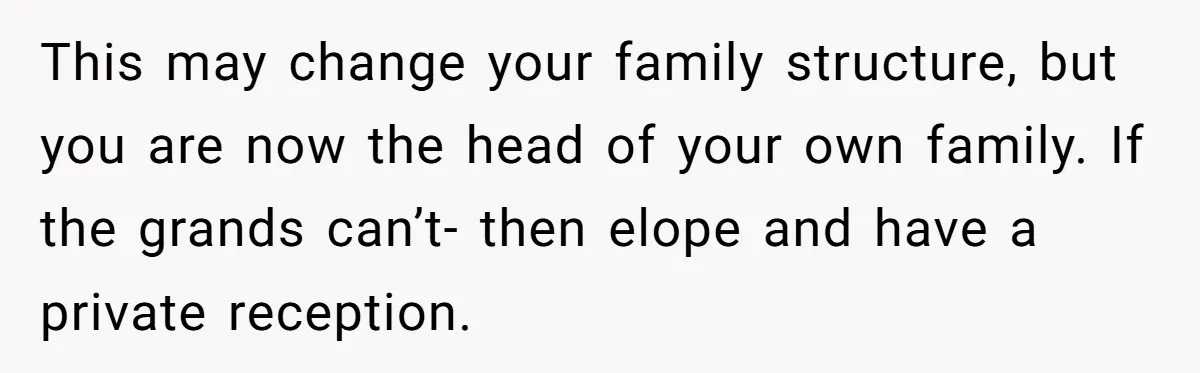 This may change your family structure, but you are now the head of your own family. If the grands can’t- then elope and have a private reception.