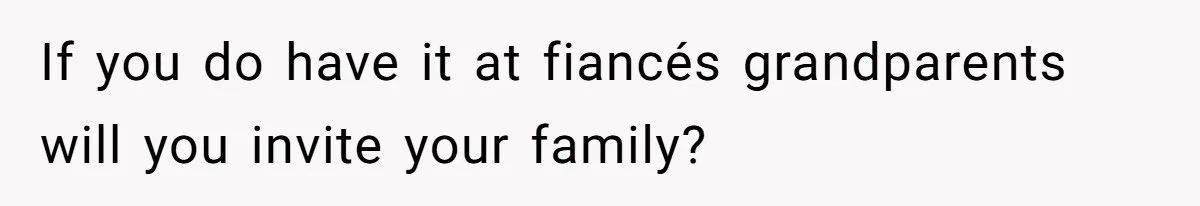 If you do have it at fiancés grandparents will you invite your family?