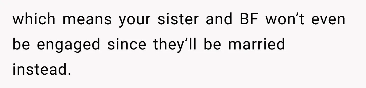 which means your sister and BF won’t even be engaged since they’ll be married instead.