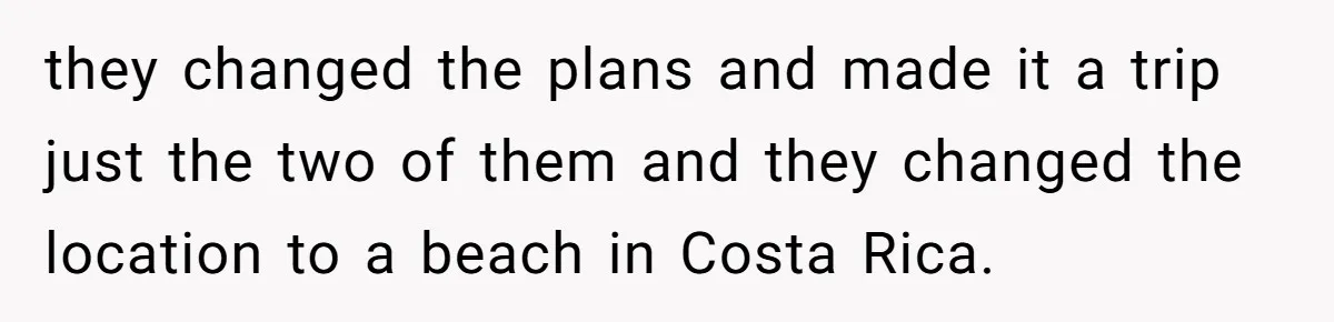 they changed the plans and made it a trip just the two of them and they changed the location to a beach in Costa Rica.