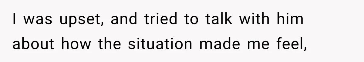 I was upset, and tried to talk with him about how the situation made me feel,