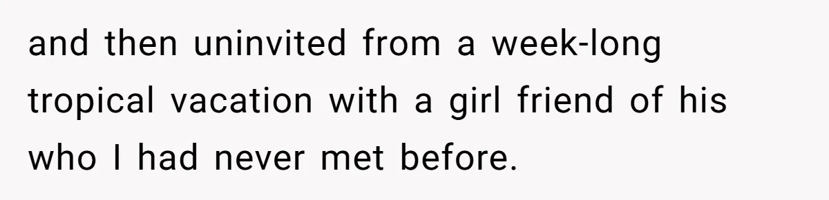 and then uninvited from a week-long tropical vacation with a girl friend of his who I had never met before.