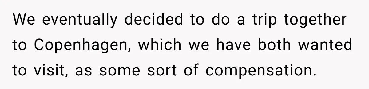 We eventually decided to do a trip together to Copenhagen, which we have both wanted to visit, as some sort of compensation.
