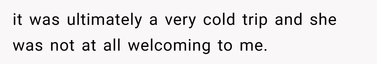 it was ultimately a very cold trip and she was not at all welcoming to me.