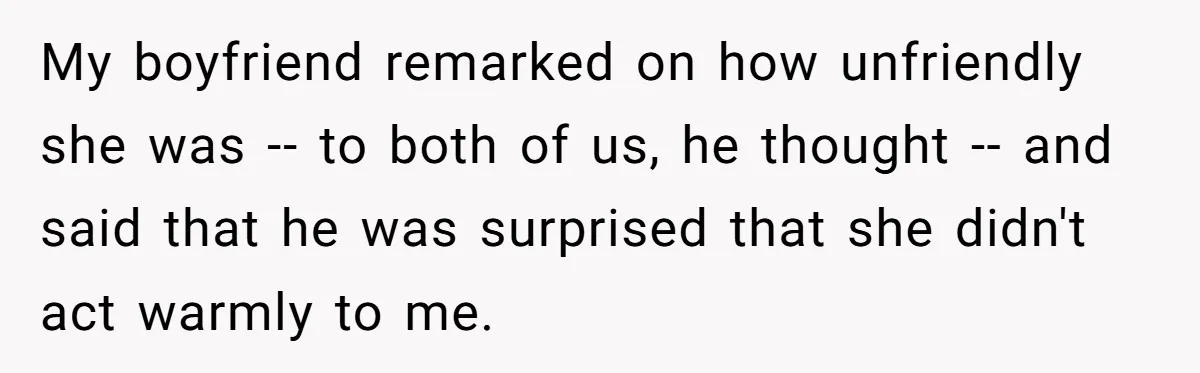 My boyfriend remarked on how unfriendly she was -- to both of us, he thought -- and said that he was surprised that she didn't act warmly to me.