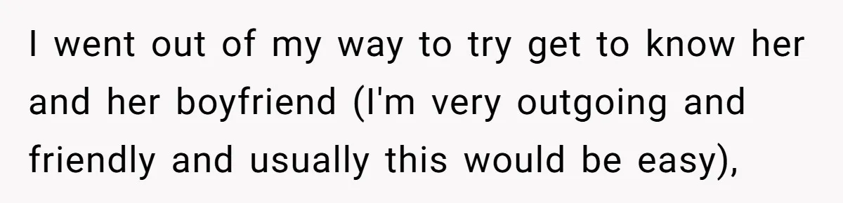 I went out of my way to try get to know her and her boyfriend (I'm very outgoing and friendly and usually this would be easy),