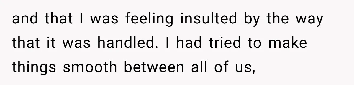 and that I was feeling insulted by the way that it was handled. I had tried to make things smooth between all of us,