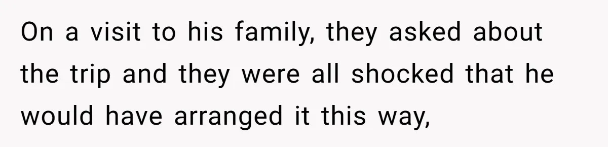 On a visit to his family, they asked about the trip and they were all shocked that he would have arranged it this way,