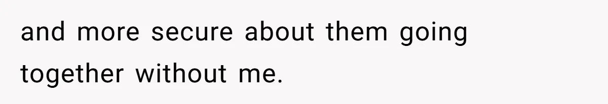 and more secure about them going together without me.