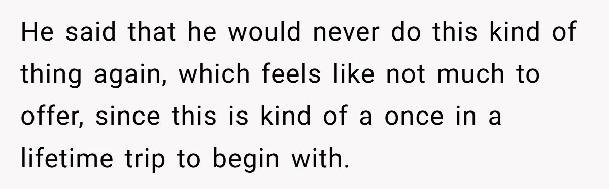 He said that he would never do this kind of thing again, which feels like not much to offer, since this is kind of a once in a lifetime trip...