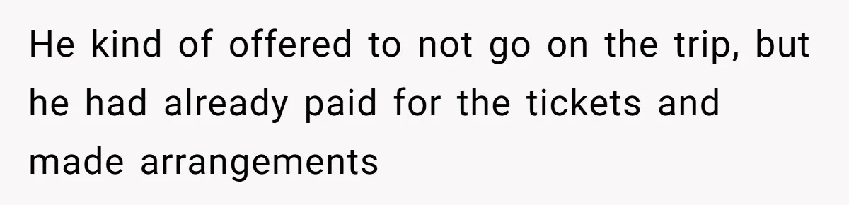 He kind of offered to not go on the trip, but he had already paid for the tickets and made arrangements