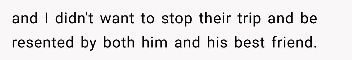 and I didn't want to stop their trip and be resented by both him and his best friend.