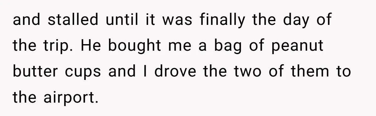 and stalled until it was finally the day of the trip. He bought me a bag of peanut butter cups and I drove the two of them to the airport.