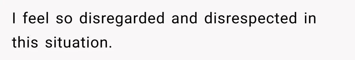 I feel so disregarded and disrespected in this situation.