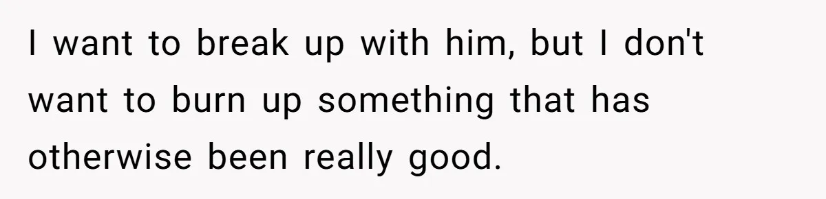 I want to break up with him, but I don't want to burn up something that has otherwise been really good.