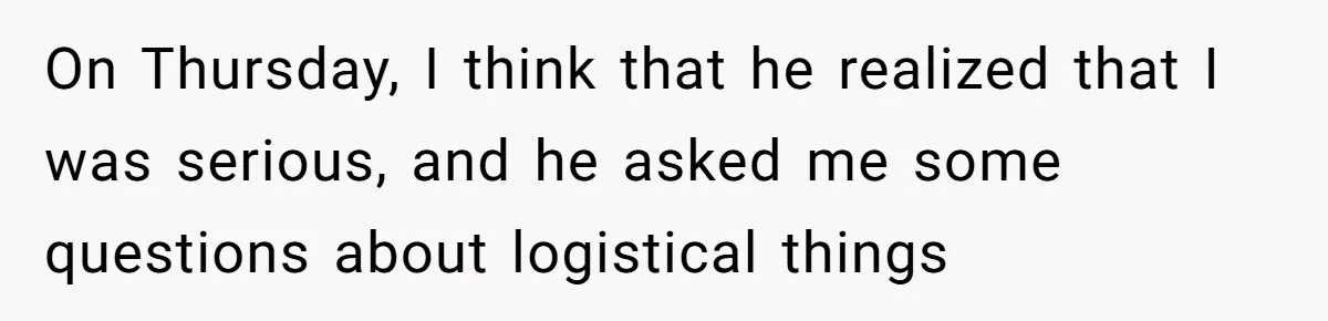 On Thursday, I think that he realized that I was serious, and he asked me some questions about logistical things