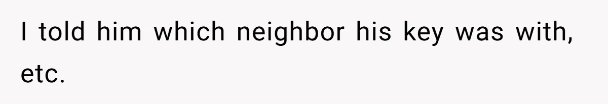 I told him which neighbor his key was with, etc.