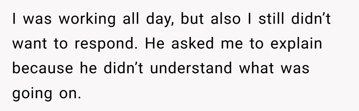 I was working all day, but also I still didn’t want to respond. He asked me to explain because he didn’t understand what was going on.