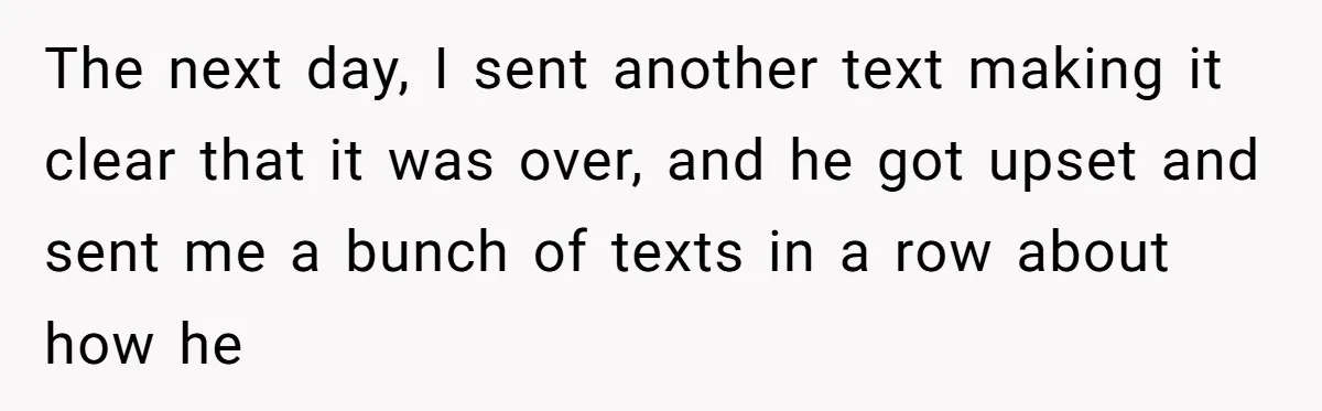 The next day, I sent another text making it clear that it was over, and he got upset and sent me a bunch of texts in a row about how...