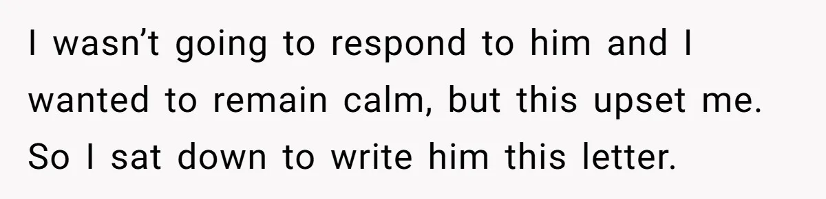 I wasn’t going to respond to him and I wanted to remain calm, but this upset me. So I sat down to write him this letter.
