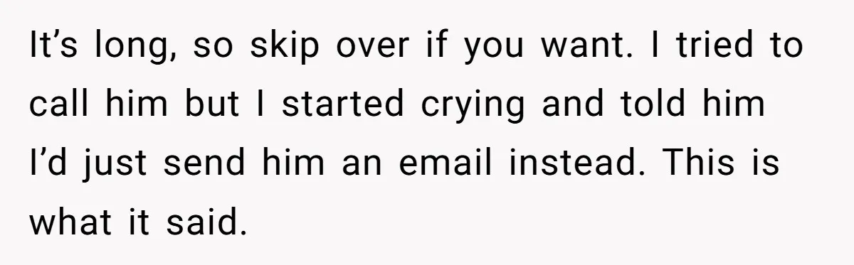 It’s long, so skip over if you want. I tried to call him but I started crying and told him I’d just send him an email instead. This is what...